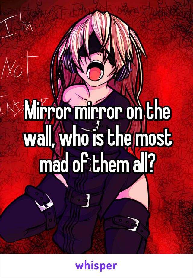 Mirror mirror on the wall, who is the most mad of them all?
