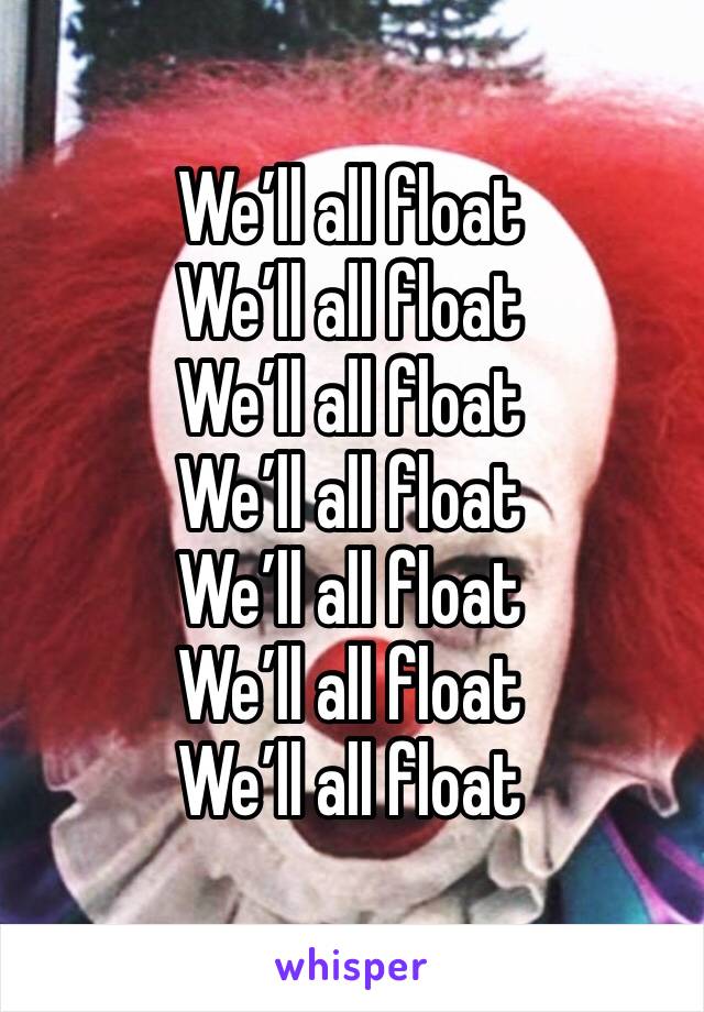 We’ll all float
We’ll all float
We’ll all float 
We’ll all float 
We’ll all float 
We’ll all float 
We’ll all float 