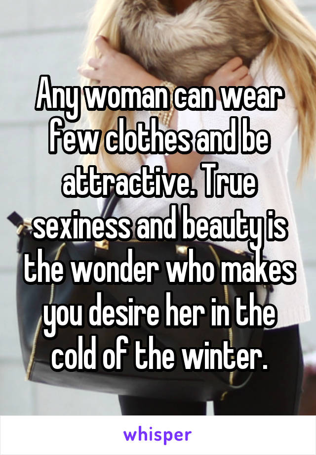 Any woman can wear few clothes and be attractive. True sexiness and beauty is the wonder who makes you desire her in the cold of the winter.