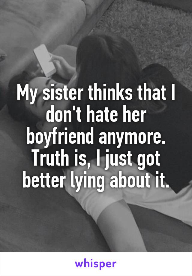 My sister thinks that I don't hate her boyfriend anymore. Truth is, I just got better lying about it.
