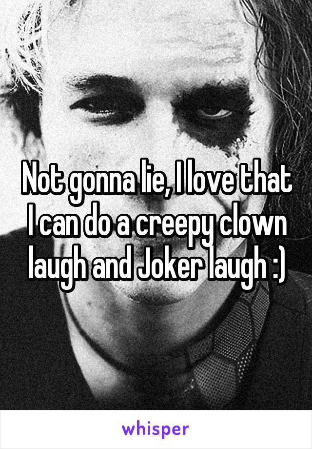 Not gonna lie, I love that I can do a creepy clown laugh and Joker laugh :)