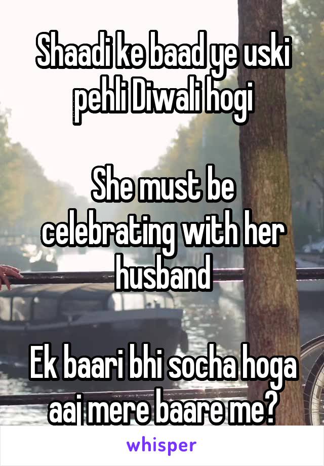 Shaadi ke baad ye uski pehli Diwali hogi

She must be celebrating with her husband

Ek baari bhi socha hoga aaj mere baare me?