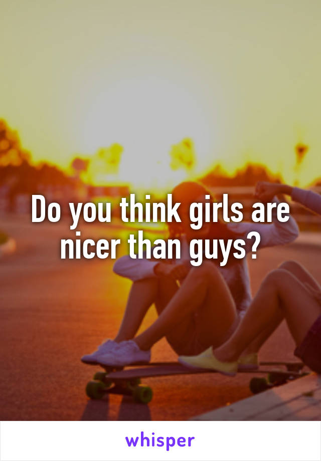 Do you think girls are nicer than guys?