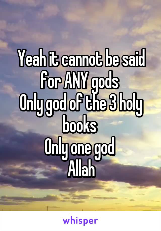 Yeah it cannot be said for ANY gods 
Only god of the 3 holy books 
Only one god 
Allah