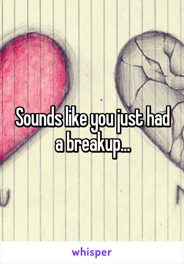 Sounds like you just had a breakup...
