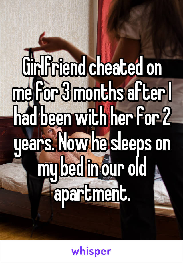 Girlfriend cheated on me for 3 months after I had been with her for 2 years. Now he sleeps on my bed in our old apartment.