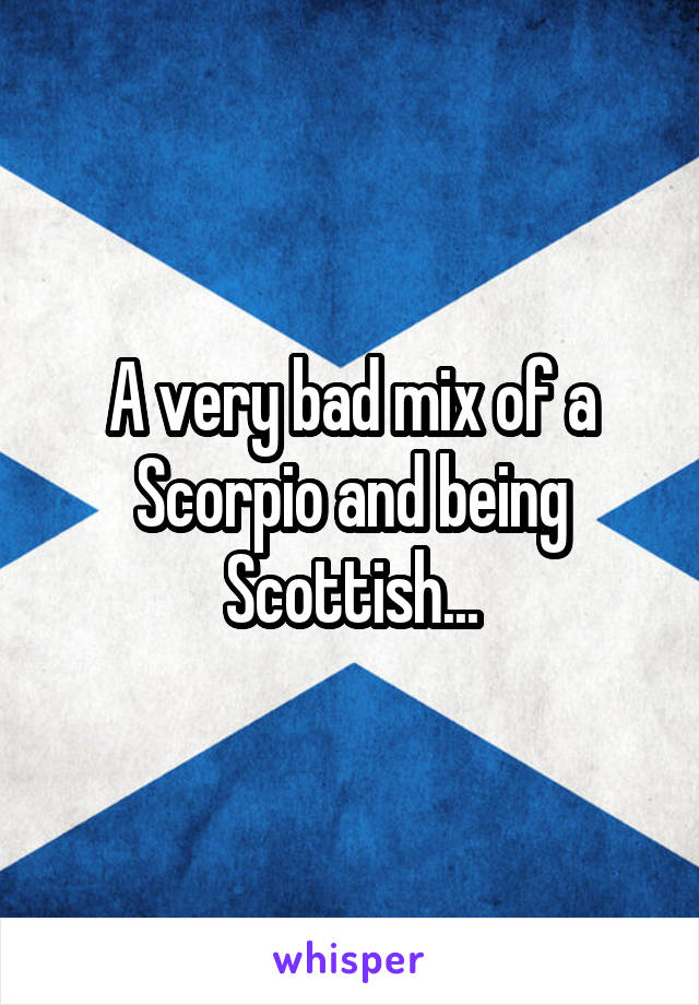 A very bad mix of a Scorpio and being Scottish...