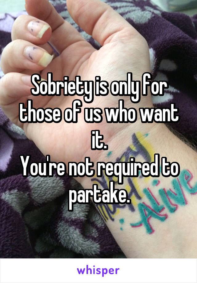 Sobriety is only for those of us who want it.
You're not required to partake.
