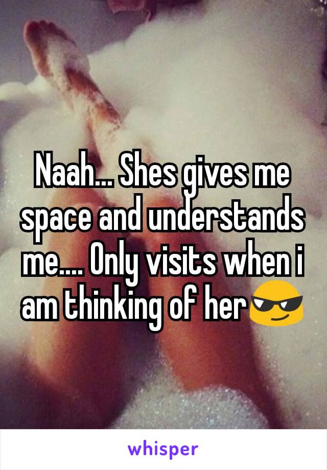 Naah... Shes gives me space and understands me.... Only visits when i am thinking of her😎