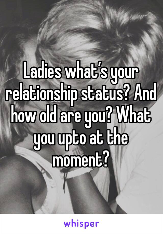 Ladies what’s your relationship status? And how old are you? What you upto at the moment?