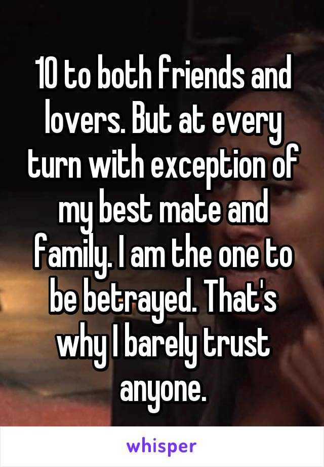 10 to both friends and lovers. But at every turn with exception of my best mate and family. I am the one to be betrayed. That's why I barely trust anyone.