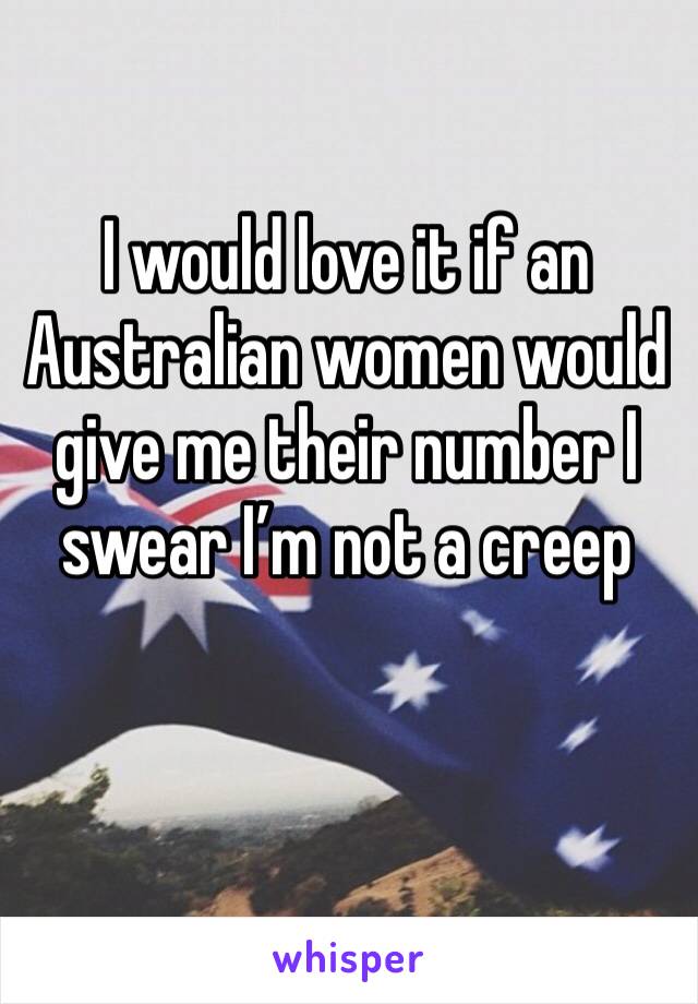 I would love it if an Australian women would give me their number I swear I’m not a creep 