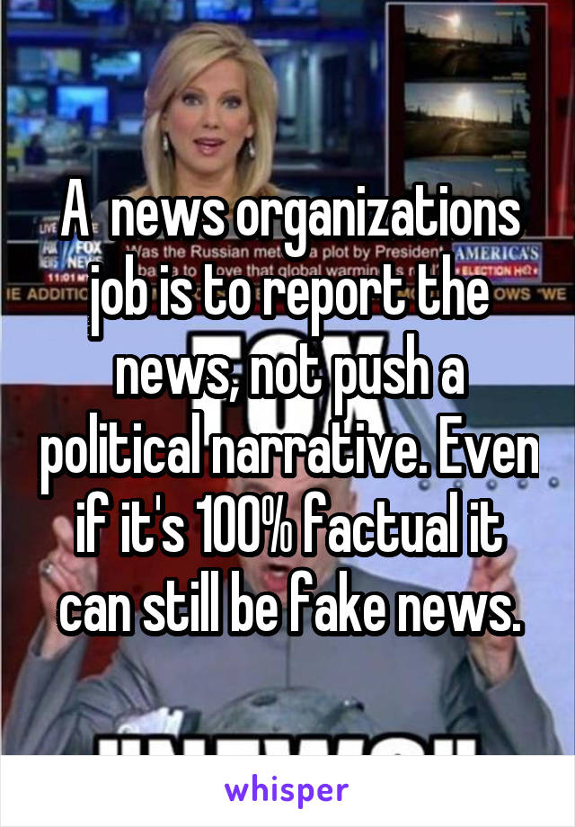 A  news organizations job is to report the news, not push a political narrative. Even if it's 100% factual it can still be fake news.