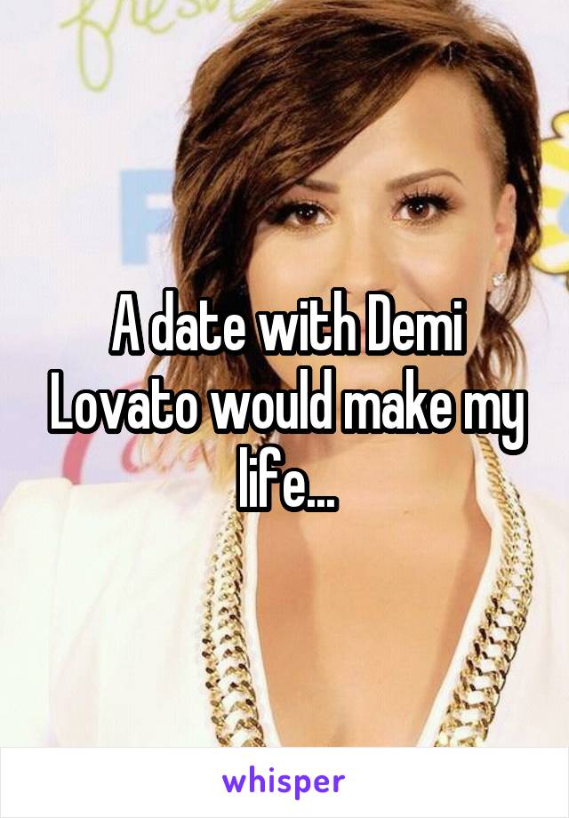 A date with Demi Lovato would make my life...