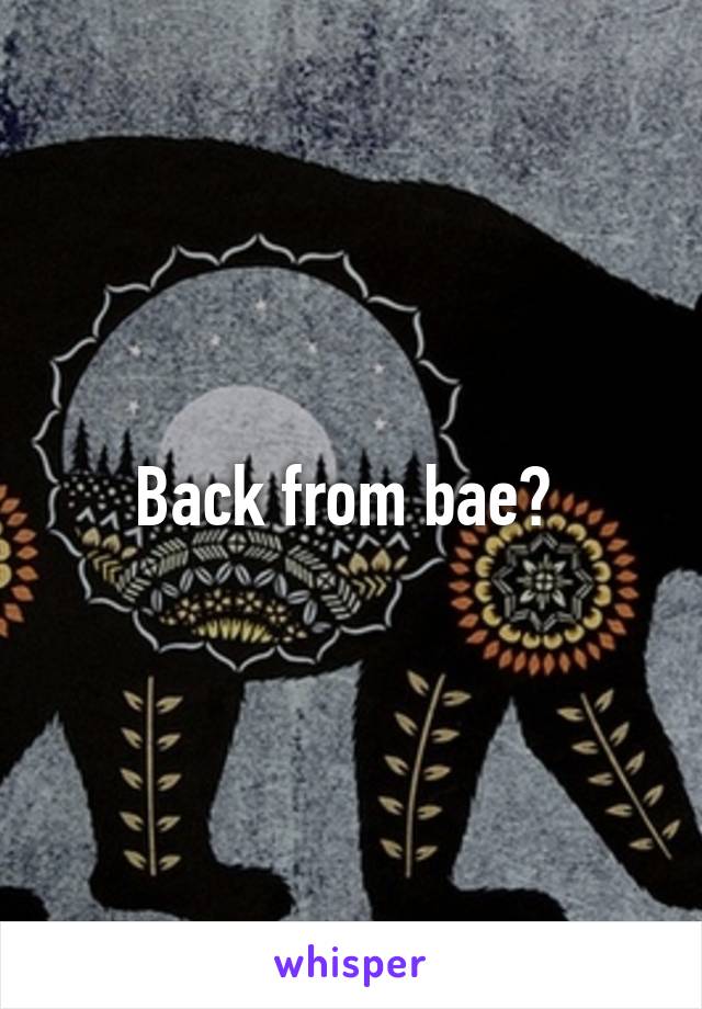 Back from bae? 