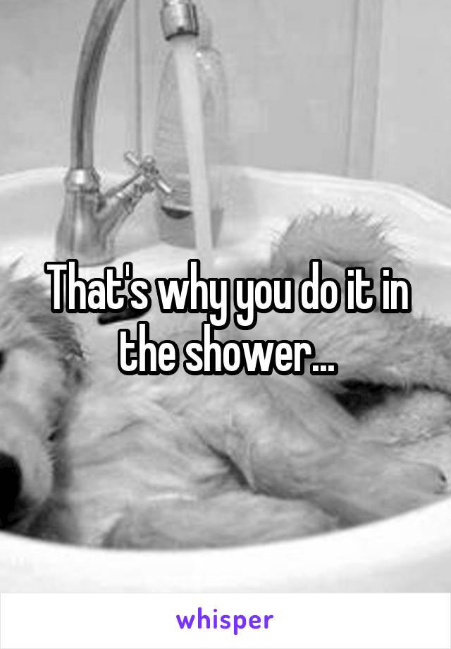 That's why you do it in the shower...
