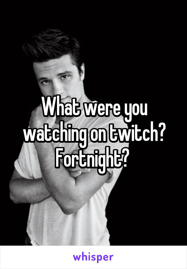What were you watching on twitch? Fortnight? 