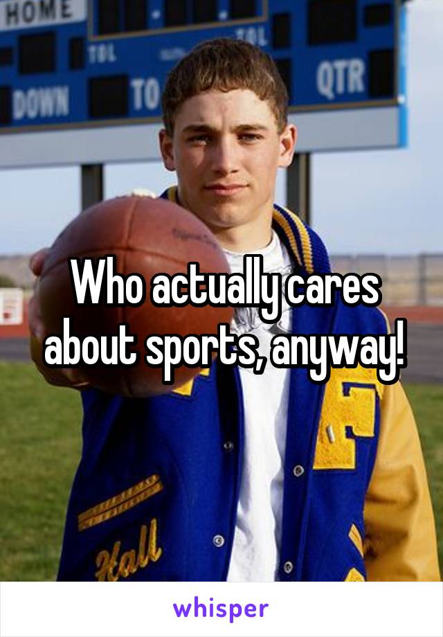 Who actually cares about sports, anyway!