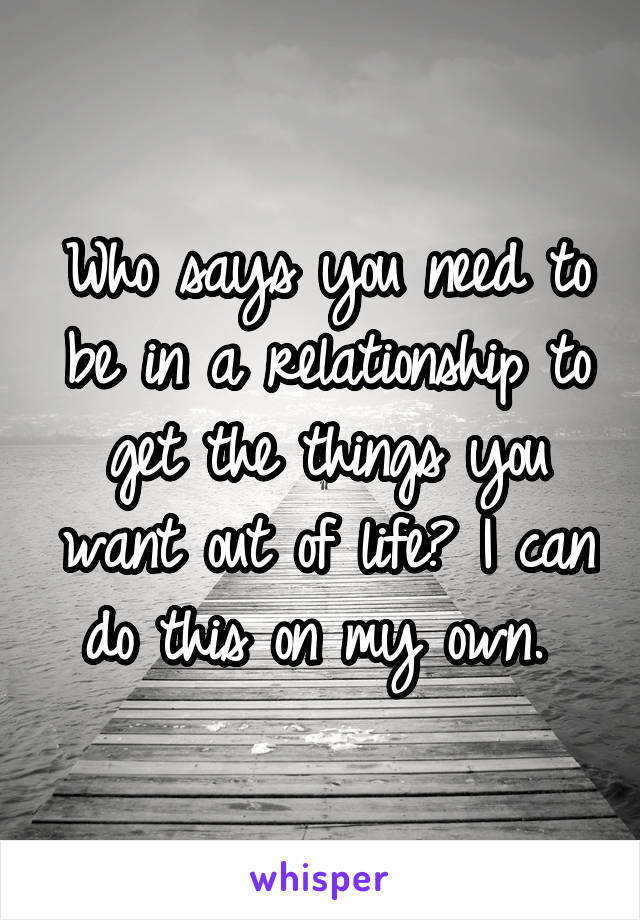 Who says you need to be in a relationship to get the things you want out of life? I can do this on my own. 