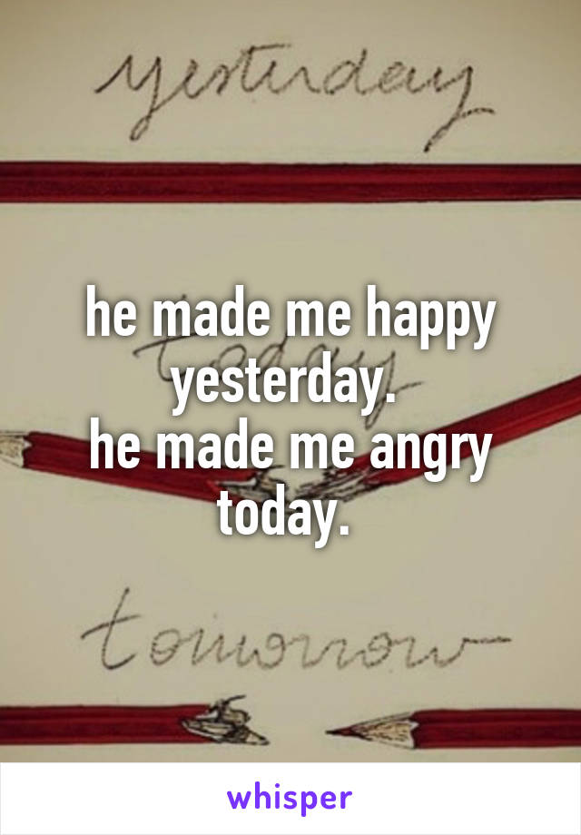 he made me happy yesterday. 
he made me angry today. 