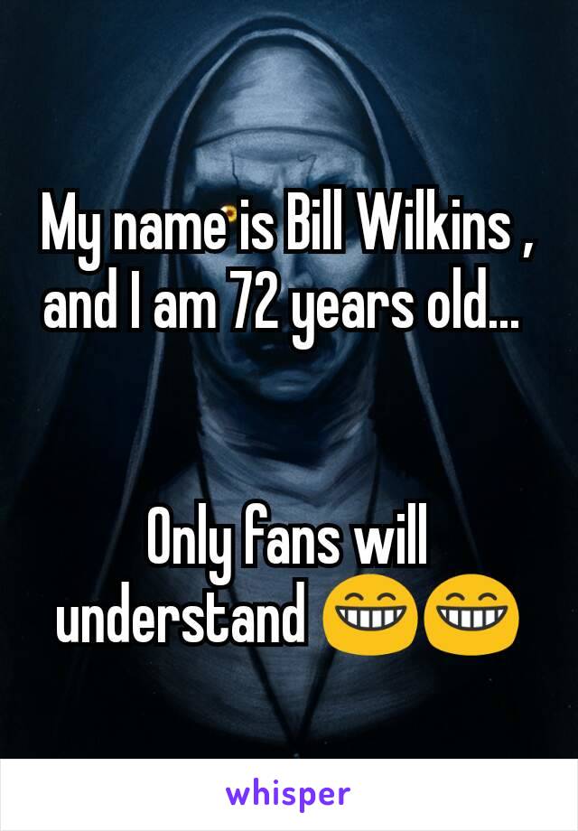 My name is Bill Wilkins , and I am 72 years old... 


Only fans will understand 😁😁