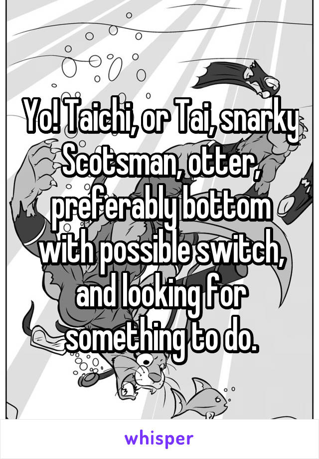 Yo! Taichi, or Tai, snarky Scotsman, otter, preferably bottom with possible switch, and looking for something to do.