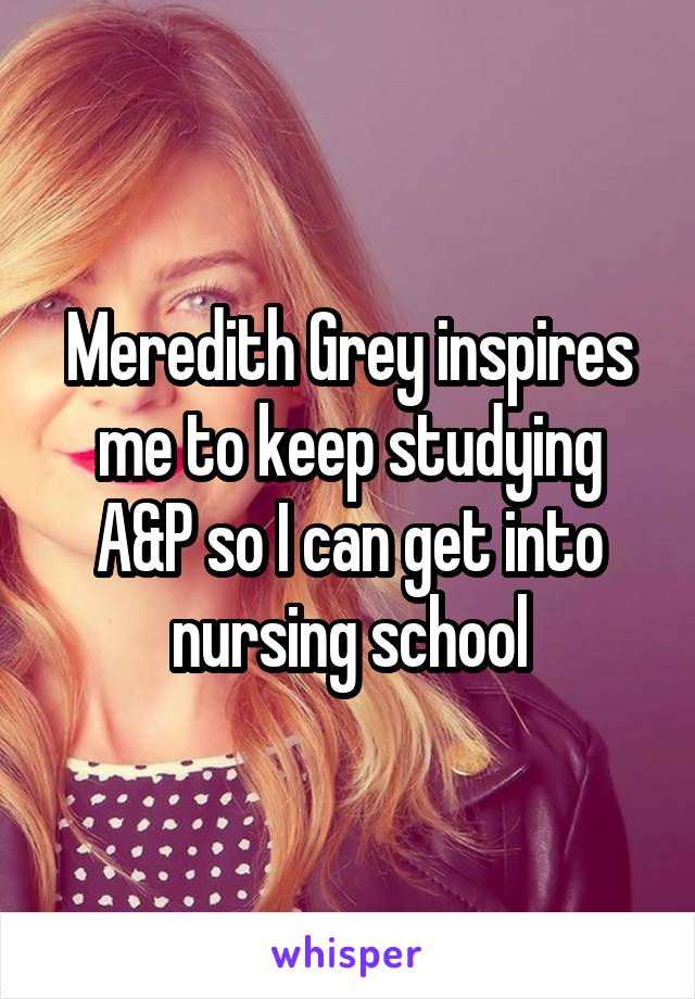 Meredith Grey inspires me to keep studying A&P so I can get into nursing school