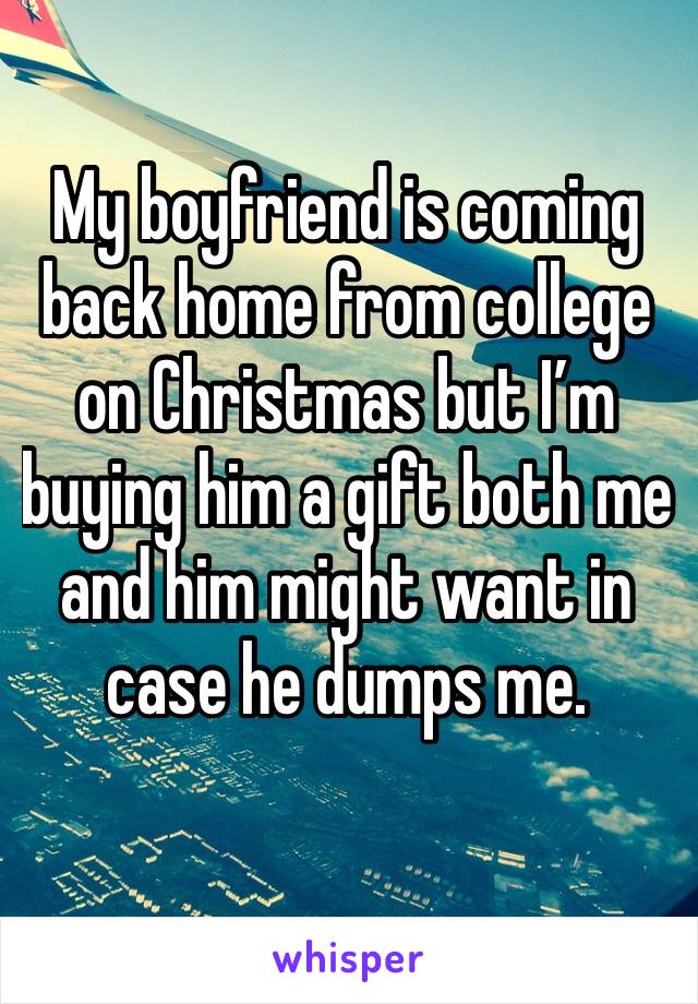 My boyfriend is coming back home from college on Christmas but I’m buying him a gift both me and him might want in case he dumps me.
