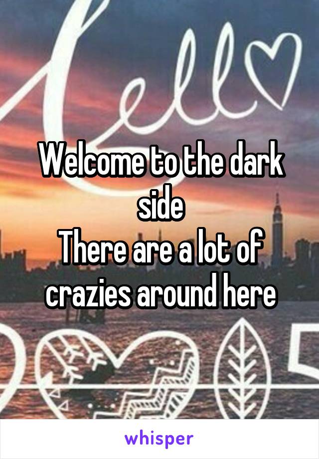 Welcome to the dark side
There are a lot of crazies around here