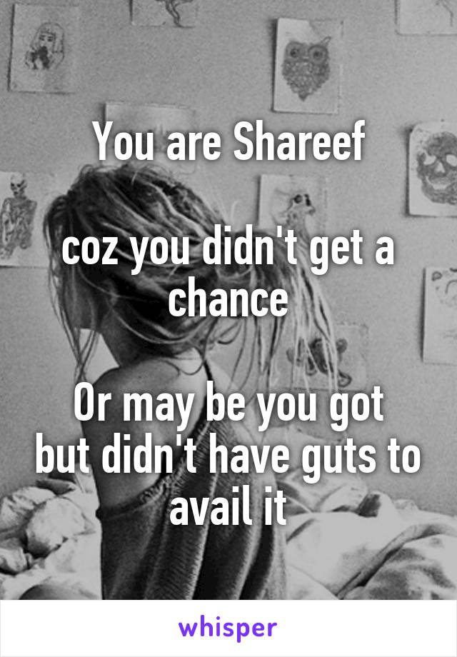 You are Shareef

coz you didn't get a chance

Or may be you got but didn't have guts to avail it