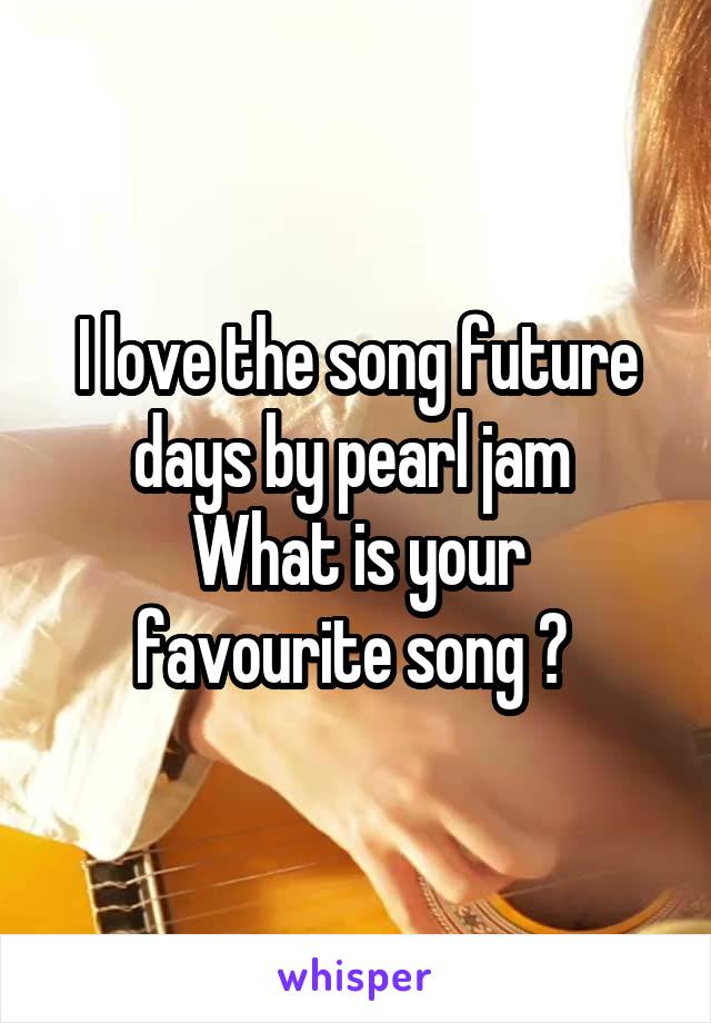 I love the song future days by pearl jam 
What is your favourite song ? 