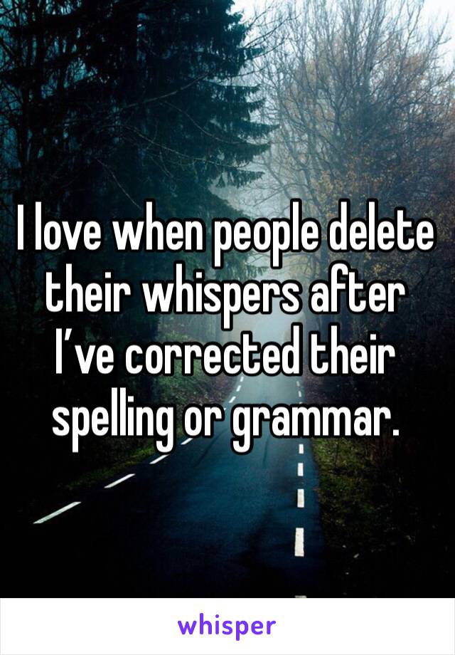 I love when people delete their whispers after I’ve corrected their spelling or grammar. 