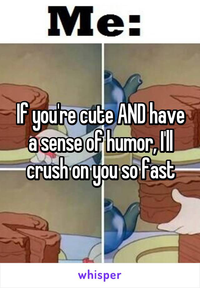 If you're cute AND have a sense of humor, I'll crush on you so fast