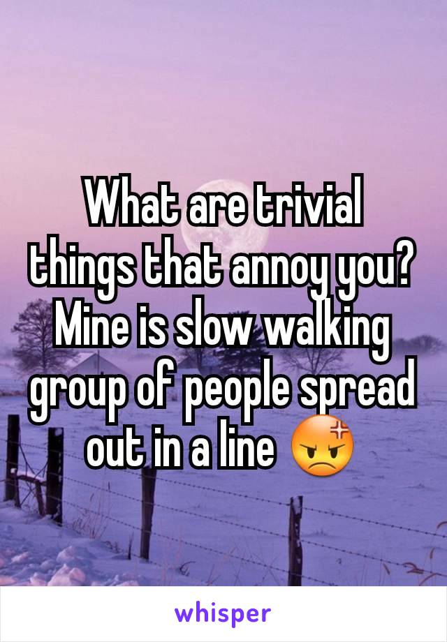 What are trivial things that annoy you?
Mine is slow walking group of people spread out in a line 😡