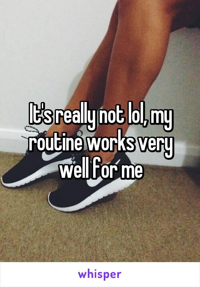 It's really not lol, my routine works very well for me
