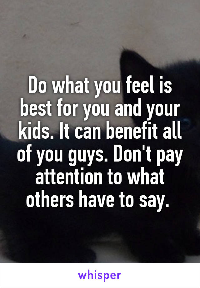 Do what you feel is best for you and your kids. It can benefit all of you guys. Don't pay attention to what others have to say. 