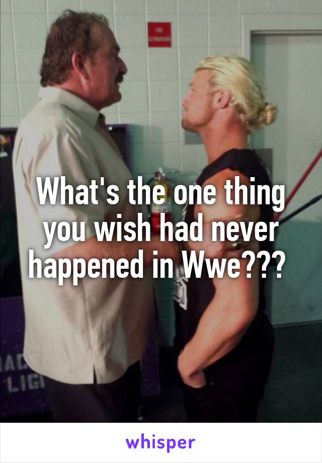 What's the one thing you wish had never happened in Wwe??? 