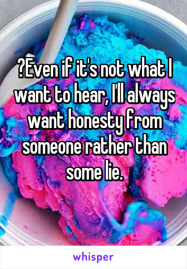 	Even if it's not what I want to hear, I'll always want honesty from someone rather than some lie.
