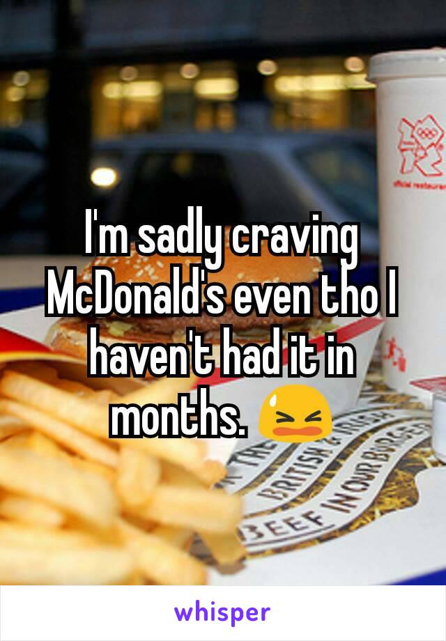 I'm sadly craving McDonald's even tho I haven't had it in months. 😫