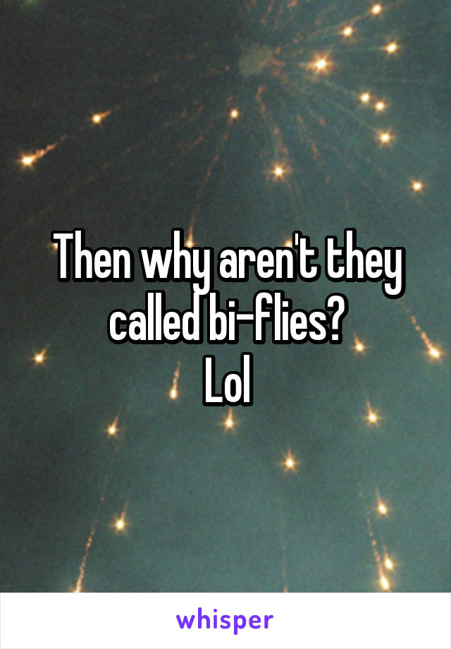 Then why aren't they called bi-flies?
Lol