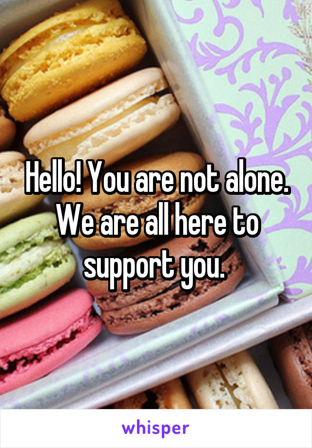 Hello! You are not alone. We are all here to support you. 