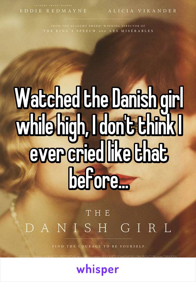 Watched the Danish girl while high, I don't think I ever cried like that before...