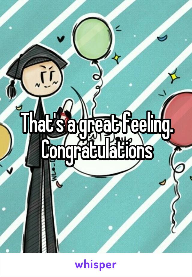 That's a great feeling. Congratulations