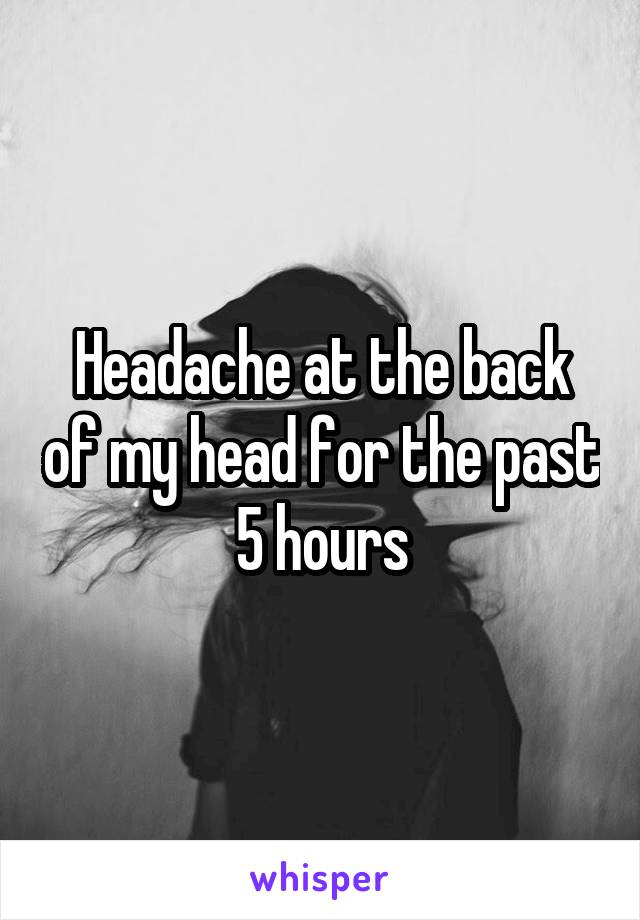Headache at the back of my head for the past 5 hours