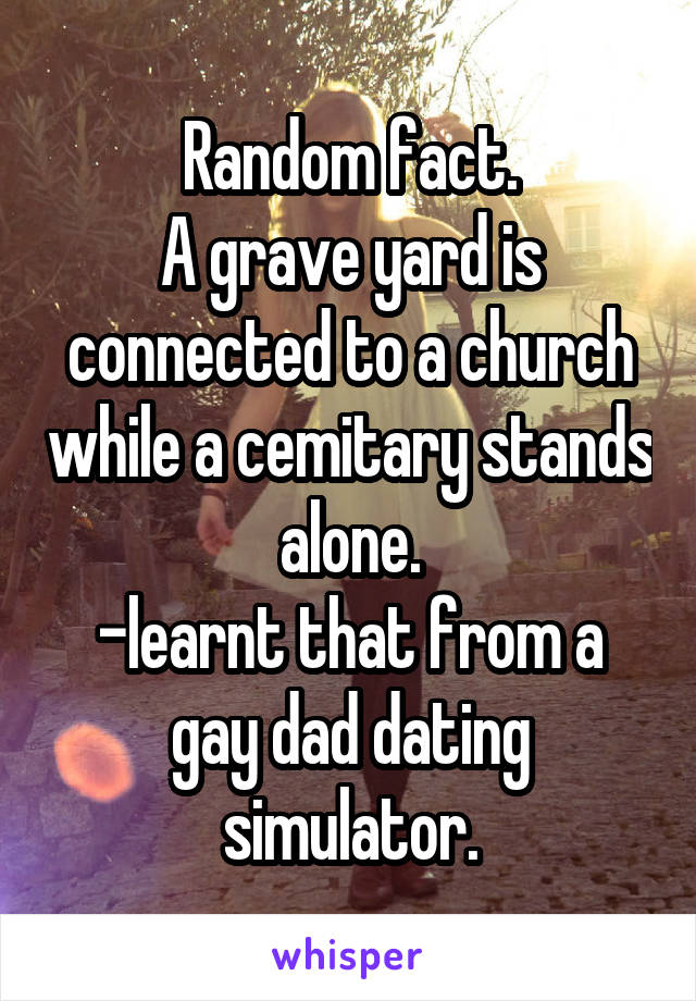 Random fact.
A grave yard is connected to a church while a cemitary stands alone.
-learnt that from a gay dad dating simulator.