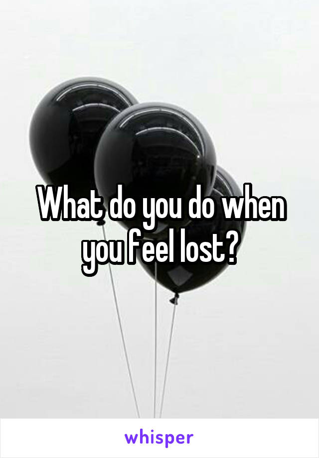 What do you do when you feel lost?