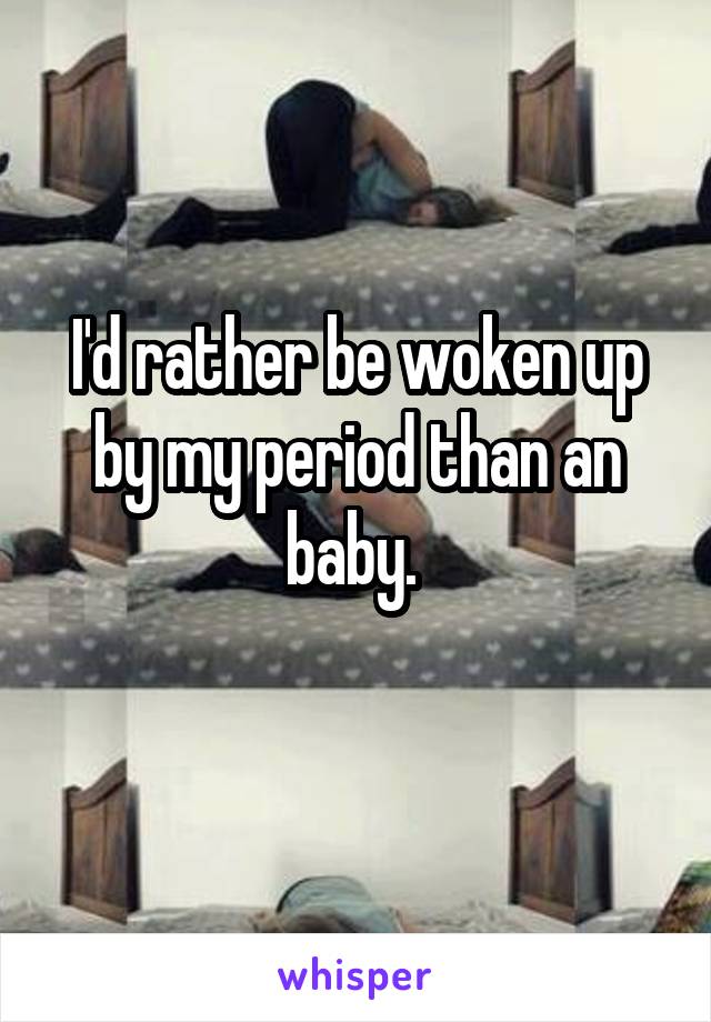 I'd rather be woken up by my period than an baby. 
