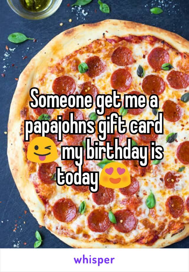Someone get me a papajohns gift card 😜 my birthday is today😍