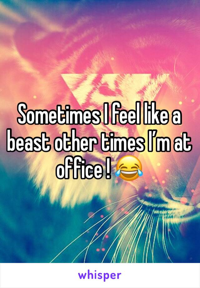 Sometimes I feel like a beast other times I’m at office ! 😂