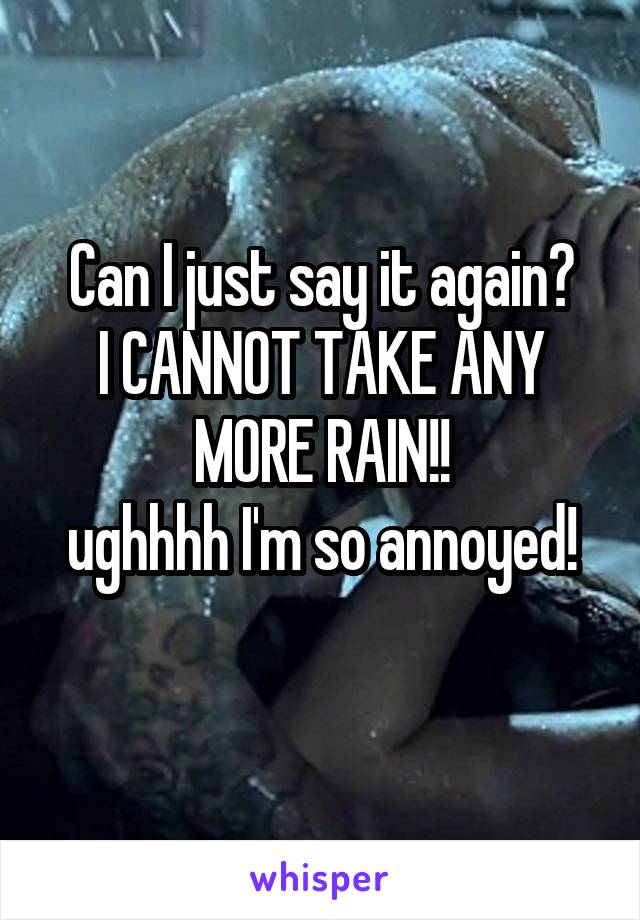 Can I just say it again?
I CANNOT TAKE ANY MORE RAIN!!
ughhhh I'm so annoyed!
